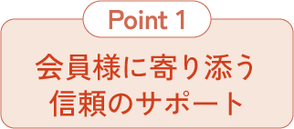 会員様に寄り添う信頼のサポート