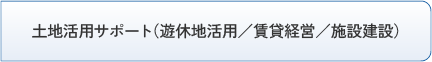 土地活用サポート（遊休地活用／賃貸経営／施設建設）